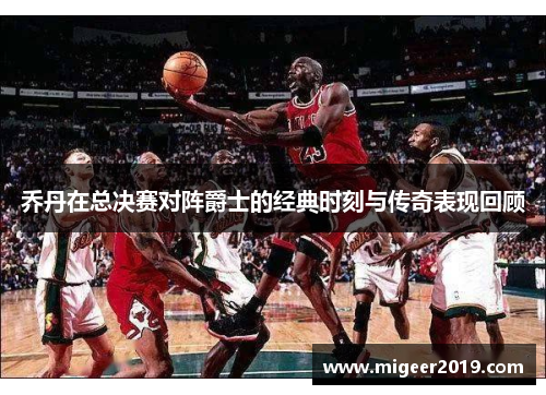 乔丹在总决赛对阵爵士的经典时刻与传奇表现回顾